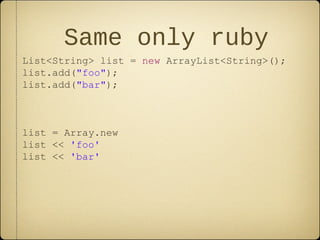 Same only ruby
List<String> list = new ArrayList<String>();
list.add("foo");
list.add("bar");
list = Array.new
list << 'foo'
list << 'bar'
 
