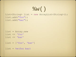%w()
List<String> list = new ArrayList<String>();
list.add("foo");
list.add("bar");
list = Array.new
list << 'foo'
list << 'bar'
list = ['foo', 'bar']
list = %w(foo bar)
 
