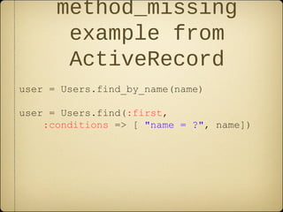 method_missing
example from
ActiveRecord
user = Users.find_by_name(name)
user = Users.find(:first,
:conditions => [ "name = ?", name])
 