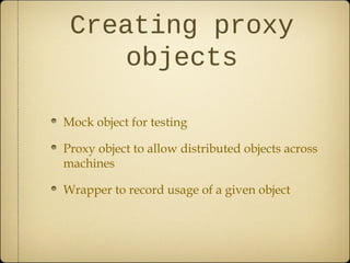 Creating proxy
objects
Mock object for testing
Proxy object to allow distributed objects across
machines
Wrapper to record usage of a given object
 