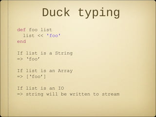 Duck typing
def foo list
list << 'foo'
end
If list is a String
=> ‘foo’
If list is an Array
=> [‘foo’]
If list is an IO
=> string will be written to stream
 