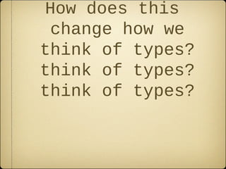 How does this
change how we
think of types?
think of types?
think of types?
 