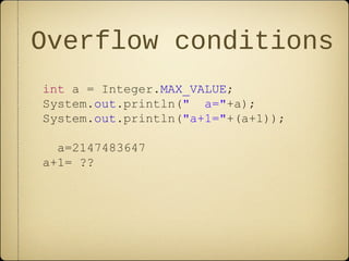 Overflow conditions
int a = Integer.MAX_VALUE;
System.out.println(" a="+a);
System.out.println("a+1="+(a+1));
a=2147483647
a+1= ??
 
