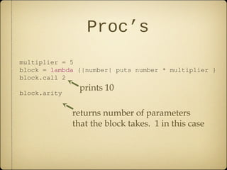 Proc’s
multiplier = 5
block = lambda {|number| puts number * multiplier }
block.call 2
block.arity
prints 10
returns number of parameters
that the block takes. 1 in this case
 