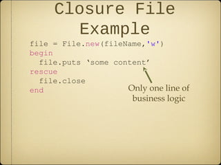 Closure File
Example
file = File.new(fileName,'w')
begin
file.puts ‘some content’
rescue
file.close
end Only one line of
business logic
 