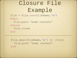 Closure File
Example
file = File.new(fileName,'w')
begin
file.puts ‘some content’
rescue
file.close
end
File.open(fileName,'w') do |file|
file.puts ‘some content’
end
 