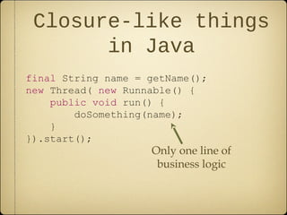 Closure-like things
in Java
final String name = getName();
new Thread( new Runnable() {
public void run() {
doSomething(name);
}
}).start();
Only one line of
business logic
 