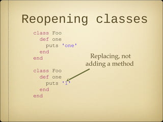 Reopening classes
class Foo
def one
puts 'one'
end
end
class Foo
def one
puts '1'
end
end
Replacing, not
adding a method
 