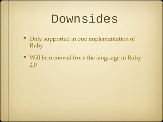 Downsides
Only supported in one implementation of
Ruby
Will be removed from the language in Ruby
2.0
 