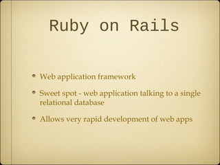 Ruby on Rails
Web application framework
Sweet spot - web application talking to a single
relational database
Allows very rapid development of web apps
 