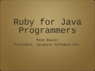 Ruby for Java
Programmers
Mike Bowler
President, Gargoyle Software Inc.
 