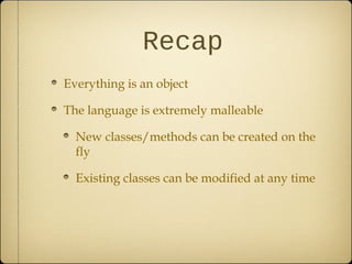 Recap
Everything is an object
The language is extremely malleable
New classes/methods can be created on the
fly
Existing classes can be modified at any time
 