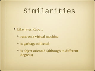 Similarities
Like Java, Ruby...
runs on a virtual machine
is garbage collected
is object oriented (although to different
degrees)
 