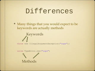 Differences
Many things that you would expect to be
keywords are actually methods
throw new IllegalArgumentException("oops");
raise TypeError.new("oops")
Keywords
Methods
 