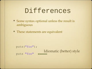 Differences
Some syntax optional unless the result is
ambiguous
These statements are equivalent
puts("foo");
puts "foo"
Idiomatic (better) style
 