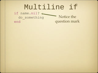 Multiline if
if name.nil?
do_something
end
Notice the
question mark
 