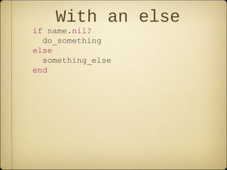 With an else
if name.nil?
do_something
else
something_else
end
 