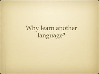 Why learn another
language?
 
