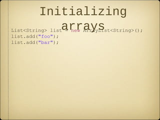 Initializing
arraysList<String> list = new ArrayList<String>();
list.add("foo");
list.add("bar");
 