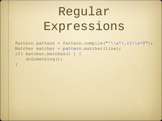 Regular
Expressions
Pattern pattern = Pattern.compile("^s*(.+)s*$");
Matcher matcher = pattern.matcher(line);
if( matcher.matches() ) {
doSomething();
}
 