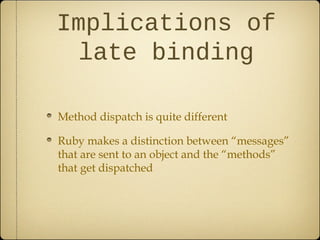 Implications of
late binding
Method dispatch is quite different
Ruby makes a distinction between “messages”
that are sent to an object and the “methods”
that get dispatched
 