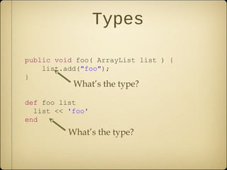 Types
public void foo( ArrayList list ) {
list.add("foo");
}
def foo list
list << 'foo'
end
What’s the type?
What’s the type?
 