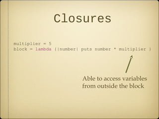 Closures
multiplier = 5
block = lambda {|number| puts number * multiplier }
Able to access variables
from outside the block
 