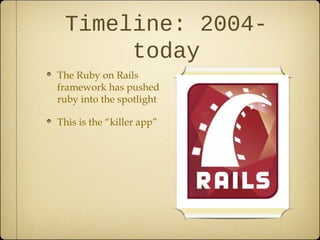Timeline: 2004-
today
The Ruby on Rails
framework has pushed
ruby into the spotlight
This is the “killer app”
 