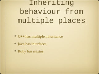 Inheriting
behaviour from
multiple places
C++ has multiple inheritance
Java has interfaces
Ruby has mixins
 