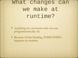 What changes can
we make at
runtime?
Anything we can hand code, we can
programmatically do
Because of late binding, EVERYTHING
happens at runtime
 