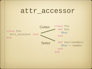 attr_accessor
class Foo
attr_accessor :bar
end
class Foo
def bar
@bar
end
def bar=(newBar)
@bar = newBar
end
end
Getter
Setter
 