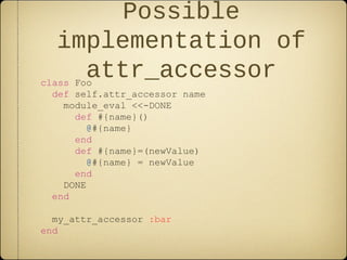 class Foo
def self.attr_accessor name
module_eval <<-DONE
def #{name}()
@#{name}
end
def #{name}=(newValue)
@#{name} = newValue
end
DONE
end
my_attr_accessor :bar
end
Possible
implementation of
attr_accessor
 
