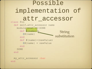 class Foo
def self.attr_accessor name
module_eval <<-DONE
def #{name}()
@#{name}
end
def #{name}=(newValue)
@#{name} = newValue
end
DONE
end
my_attr_accessor :bar
end
Possible
implementation of
attr_accessor
String
substitution
 