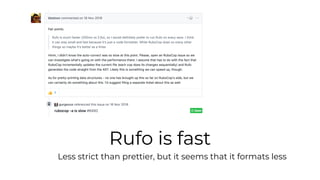Rufo is fast
Less strict than prettier, but it seems that it formats less
 