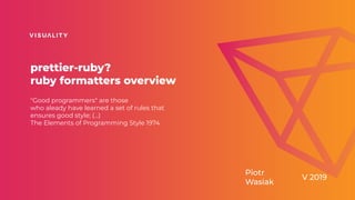 prettier-ruby?
ruby formatters overview
"Good programmers" are those
who aleady have learned a set of rules that
ensures good style; (…)
The Elements of Programming Style 1974
Piotr
Wasiak
V 2019
 