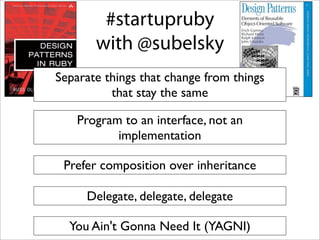 Startup Ruby

Separate things that change from things
          that stay the same

    Program to an interface, not an
           implementation

 Prefer composition over inheritance

     Delegate, delegate, delegate

  You Ain't Gonna Need It (YAGNI)
 