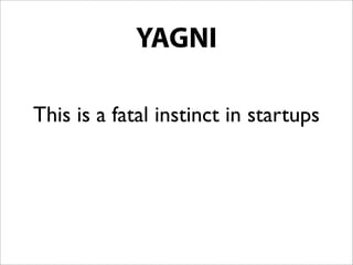 YAGNI
 I’ve built things to be super-scalable that
turned out not to be core to the product
 