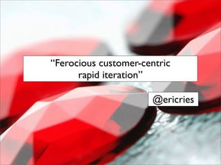“Ferocious customer-centric
      rapid iteration”

                        @ericries
               startuplessonslearned.com
 