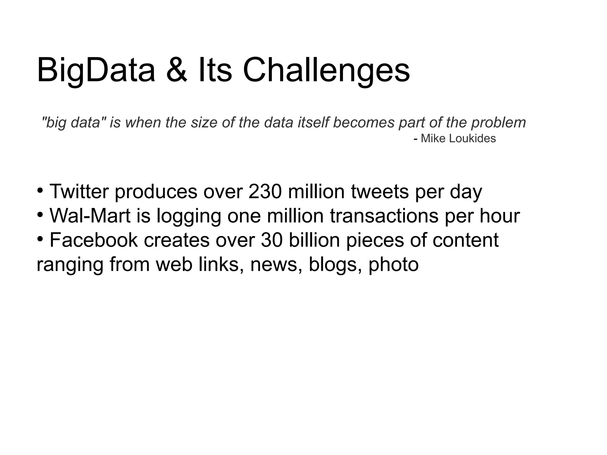 BigData & Its Challenges
"big data" is when the size of the data itself becomes part of the problem
                                                        - Mike Loukides



●
  Twitter produces over 230 million tweets per day
●
  Wal-Mart is logging one million transactions per hour
●
  Facebook creates over 30 billion pieces of content
ranging from web links, news, blogs, photo
 