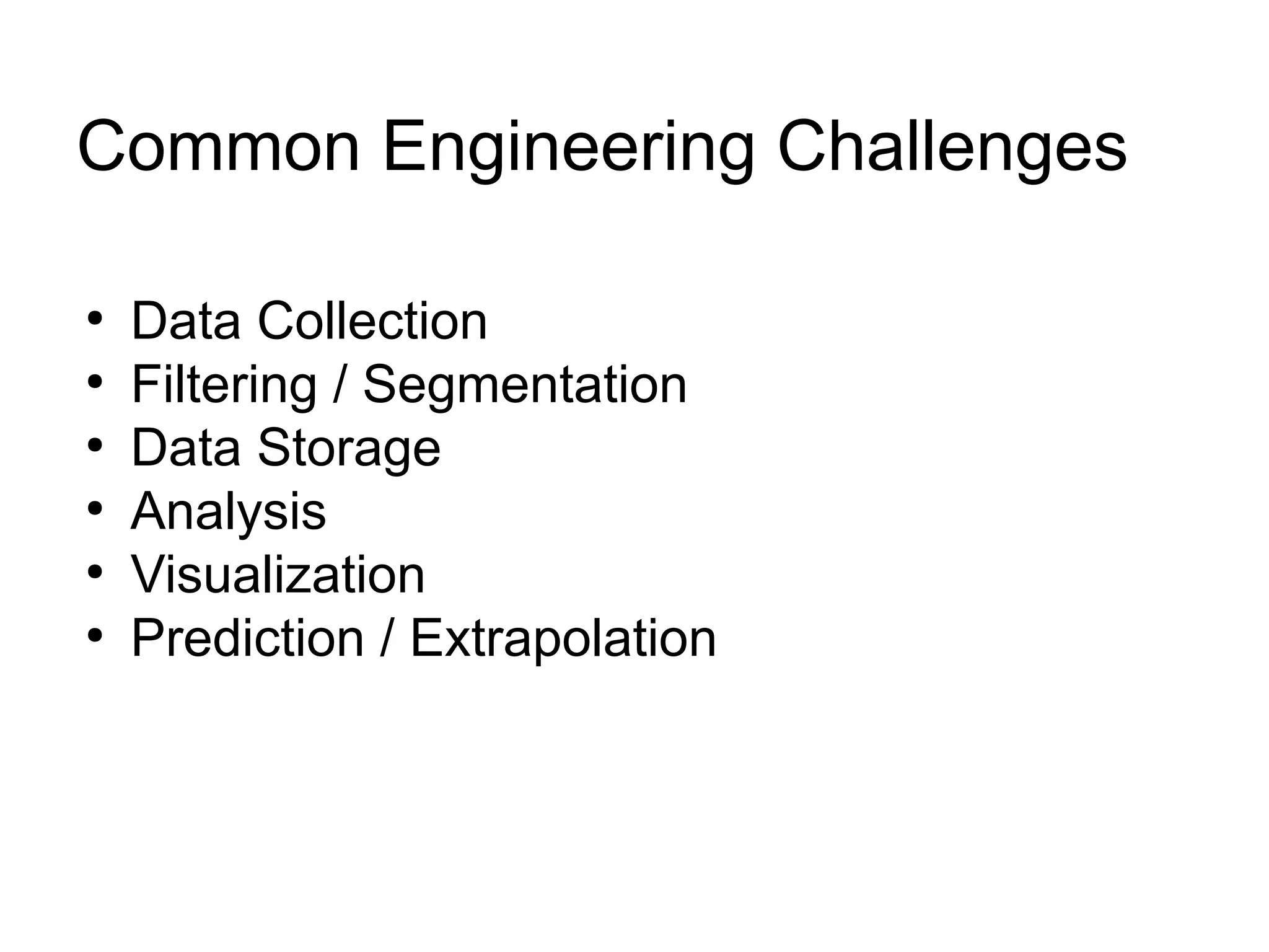 Common Engineering Challenges

●
    Data Collection
●
    Filtering / Segmentation
●
    Data Storage
●
    Analysis
●
    Visualization
●
    Prediction / Extrapolation
 