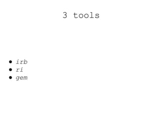 3 tools
● irb
● ri
● gem
 