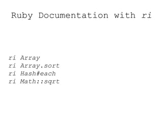 Ruby Documentation with ri
ri Array
ri Array.sort
ri Hash#each
ri Math::sqrt
 