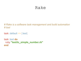Rake
# Rake is a software task management and build automation
# tool
task :default => [:test]
task :test do
ruby "test/tc_simple_number.rb"
end
 