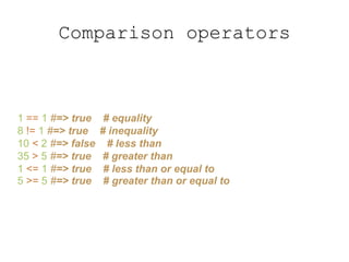 Comparison operators
1 == 1 #=> true # equality
8 != 1 #=> true # inequality
10 < 2 #=> false # less than
35 > 5 #=> true # greater than
1 <= 1 #=> true # less than or equal to
5 >= 5 #=> true # greater than or equal to
 