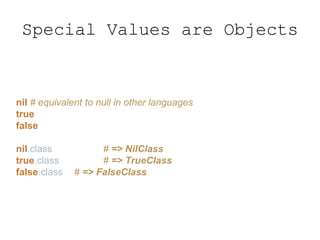 Special Values are Objects
nil # equivalent to null in other languages
true
false
nil.class # => NilClass
true.class # => TrueClass
false.class # => FalseClass
 