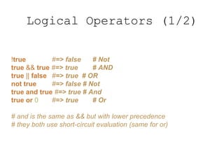Logical Operators (1/2)
!true #=> false # Not
true && true #=> true # AND
true || false #=> true # OR
not true #=> false # Not
true and true #=> true # And
true or 0 #=> true # Or
# and is the same as && but with lower precedence
# they both use short-circuit evaluation (same for or)
 
