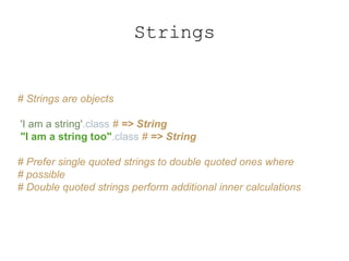 Strings
# Strings are objects
'I am a string'.class # => String
"I am a string too".class # => String
# Prefer single quoted strings to double quoted ones where
# possible
# Double quoted strings perform additional inner calculations
 