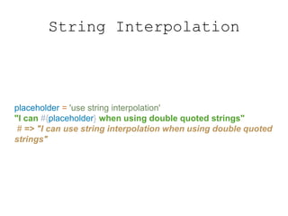 String Interpolation
placeholder = 'use string interpolation'
"I can #{placeholder} when using double quoted strings"
# => "I can use string interpolation when using double quoted
strings"
 