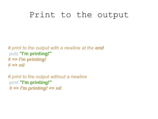 Print to the output
# print to the output with a newline at the end
puts "I'm printing!"
# => I'm printing!
# => nil
# print to the output without a newline
print "I'm printing!"
# => I'm printing! => nil
 