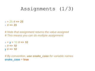 Assignments (1/3)
x = 25 # => 25
x # => 25
# Note that assignment returns the value assigned
# This means you can do multiple assignment:
x = y = 10 # => 10
x # => 10
y # => 10
# By convention, use snake_case for variable names
snake_case = true
 